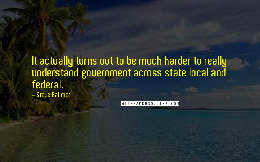Steve Ballmer quotes: It actually turns out to be much harder to really understand government across state local and federal. Steve Ballmer quotes: It actually turns out to be much harder to really understand government across state local and federal.