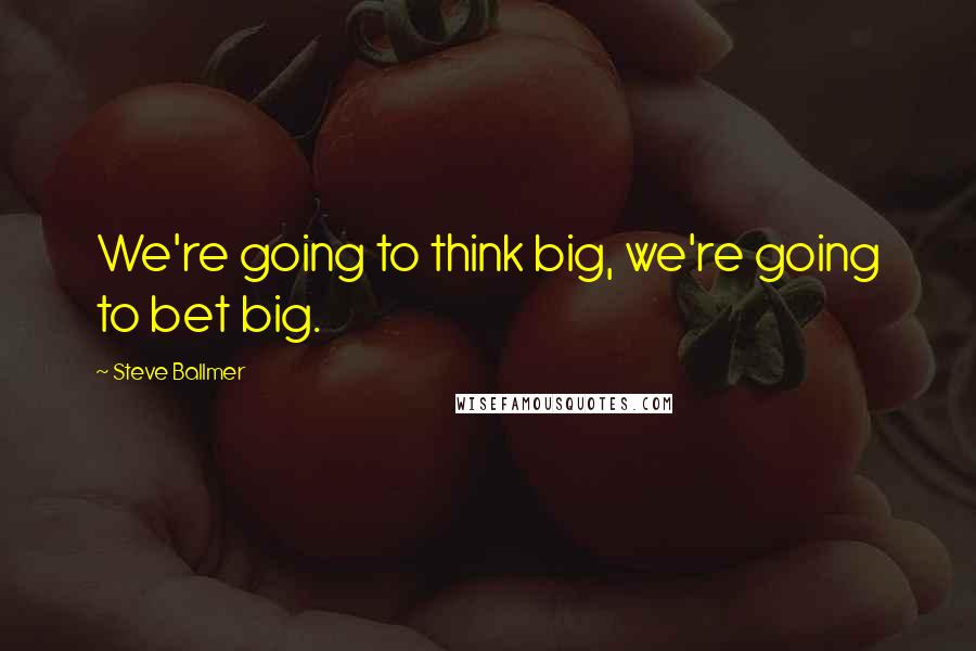 Steve Ballmer quotes: We're going to think big, we're going to bet big.