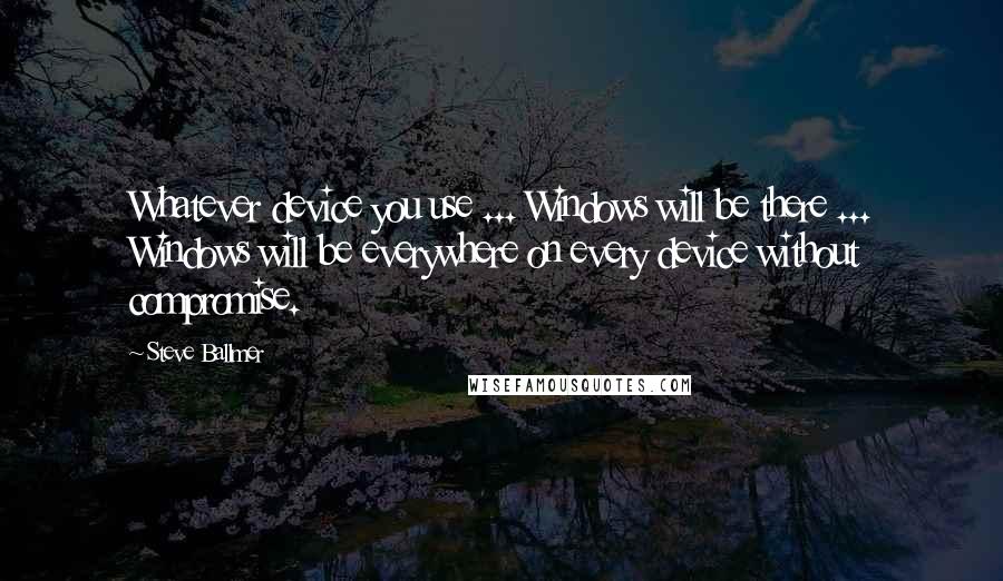 Steve Ballmer quotes: Whatever device you use ... Windows will be there ... Windows will be everywhere on every device without compromise.