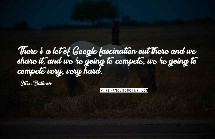 Steve Ballmer quotes: There's a lot of Google fascination out there and we share it, and we're going to compete, we're going to compete very, very hard. Steve Ballmer quotes: There's a lot of Google fascination out there and we share it, and we're going to compete, we're going to compete very, very hard.