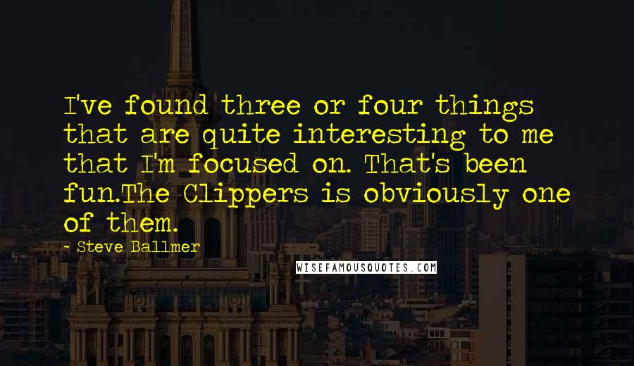 Steve Ballmer quotes: I've found three or four things that are quite interesting to me that I'm focused on. That's been fun.The Clippers is obviously one of them.
