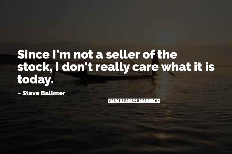 Steve Ballmer quotes: Since I'm not a seller of the stock, I don't really care what it is today.