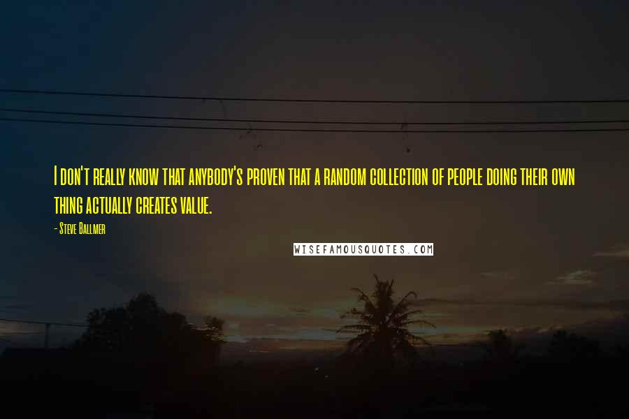 Steve Ballmer quotes: I don't really know that anybody's proven that a random collection of people doing their own thing actually creates value. Steve Ballmer quotes: I don't really know that anybody's proven that a random collection of people doing their own thing actually creates value.