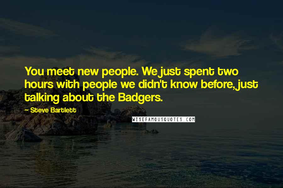 Steve Bartlett quotes: You meet new people. We just spent two hours with people we didn't know before, just talking about the Badgers.