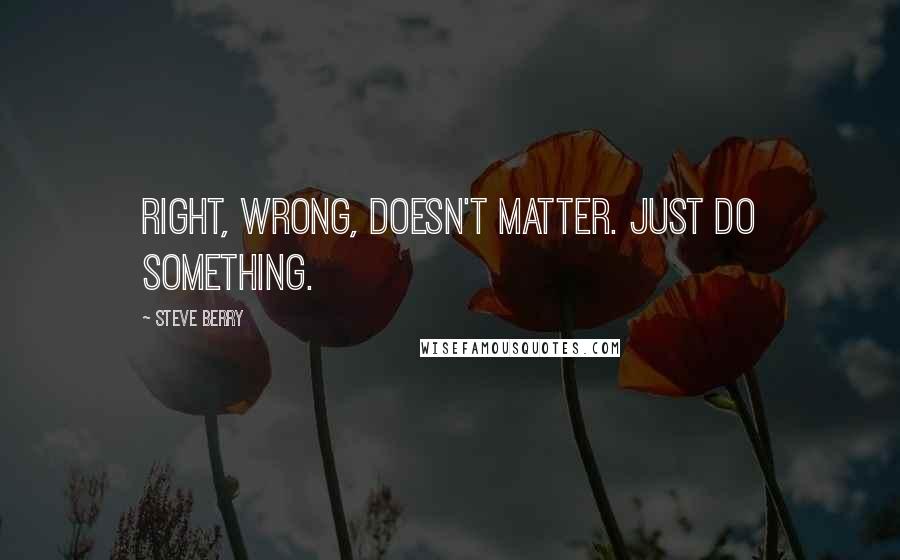 Steve Berry quotes: Right, wrong, doesn't matter. Just do something.