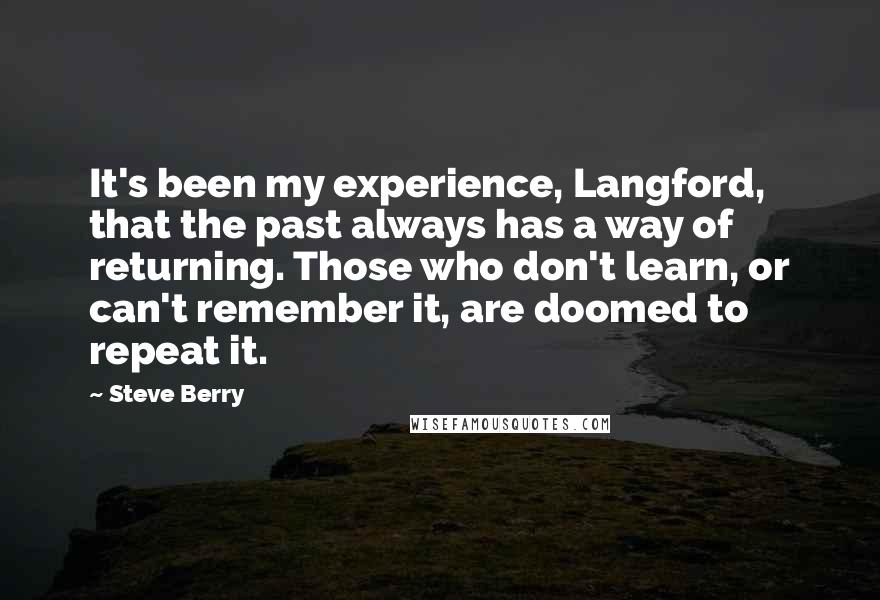 Steve Berry quotes: It's been my experience, Langford, that the past always has a way of returning. Those who don't learn, or can't remember it, are doomed to repeat it.