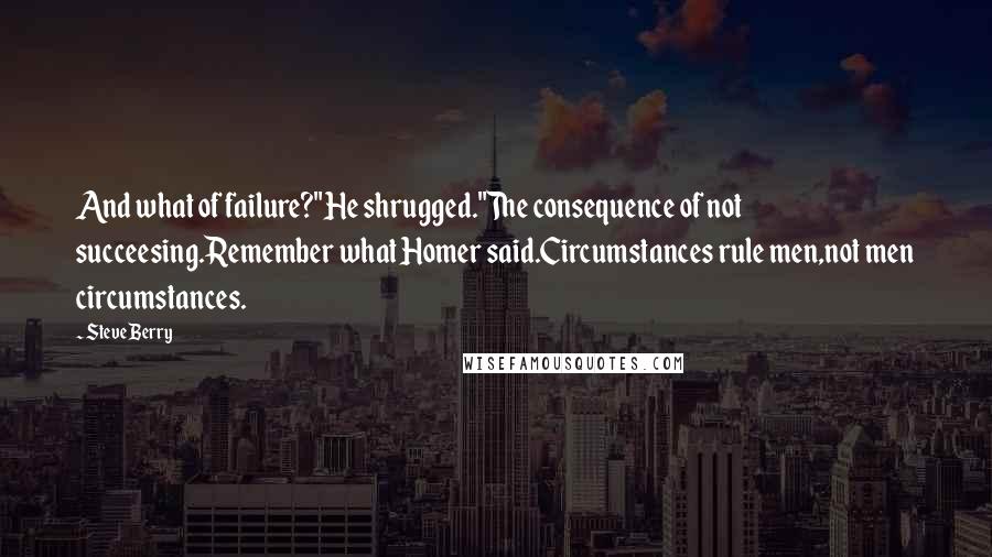 Steve Berry quotes: And what of failure?"He shrugged."The consequence of not succeesing.Remember what Homer said.Circumstances rule men,not men circumstances.
