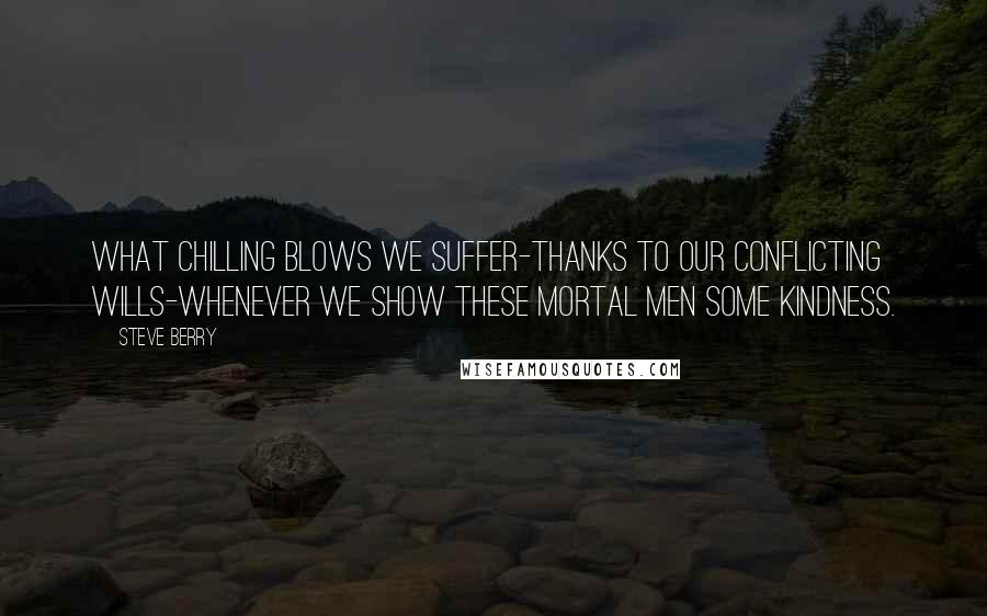 Steve Berry quotes: What chilling blows we suffer-thanks to our conflicting wills-whenever we show these mortal men some kindness.
