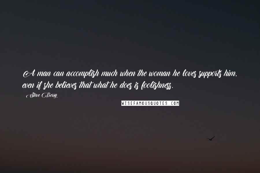 Steve Berry quotes: A man can accomplish much when the woman he loves supports him, even if she believes that what he does is foolishness.