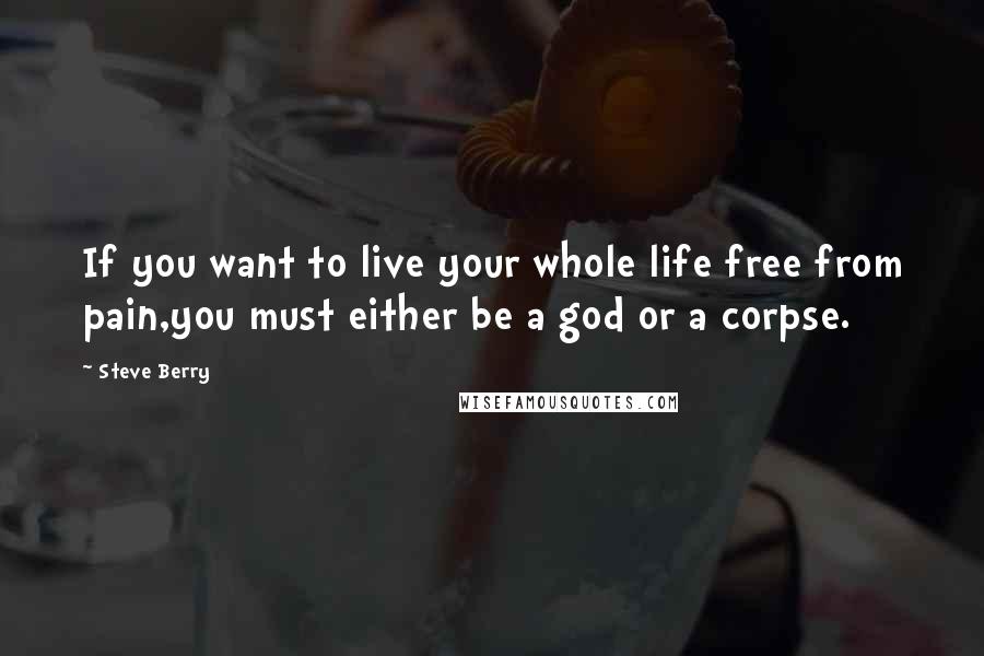 Steve Berry quotes: If you want to live your whole life free from pain,you must either be a god or a corpse.