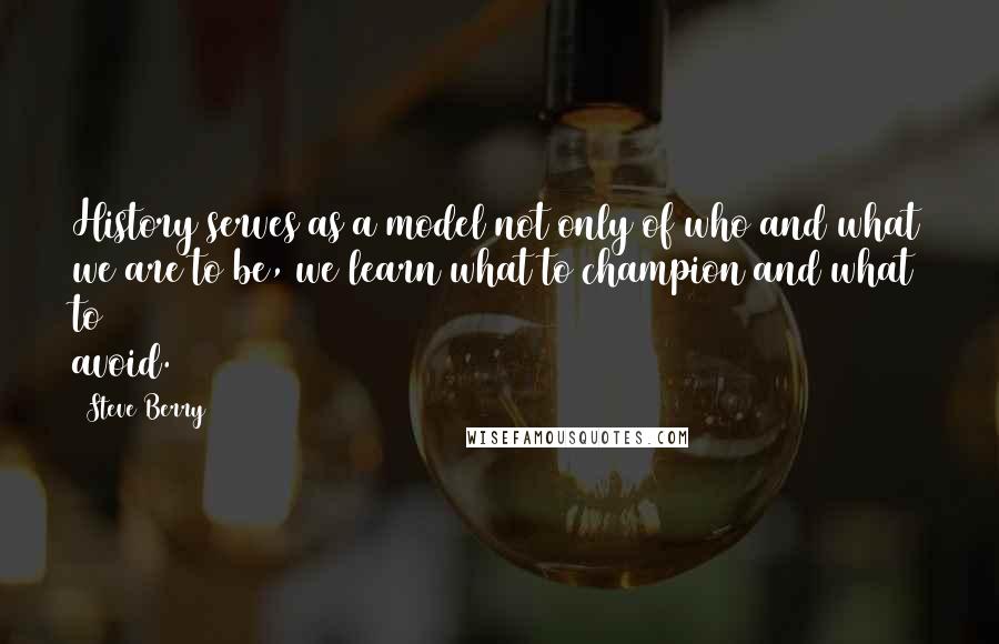 Steve Berry quotes: History serves as a model not only of who and what we are to be, we learn what to champion and what to avoid.