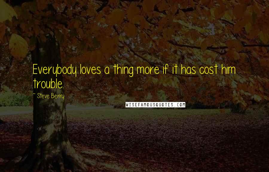 Steve Berry quotes: Everybody loves a thing more if it has cost him trouble.