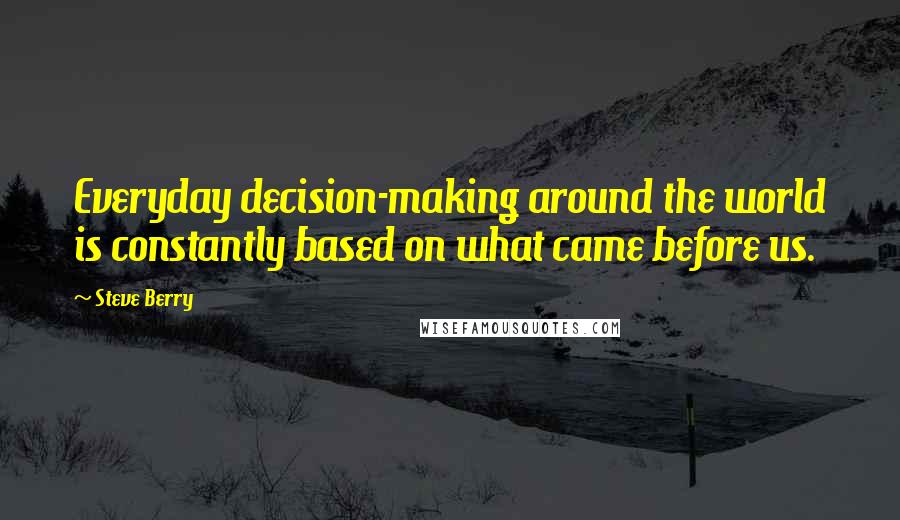 Steve Berry quotes: Everyday decision-making around the world is constantly based on what came before us.