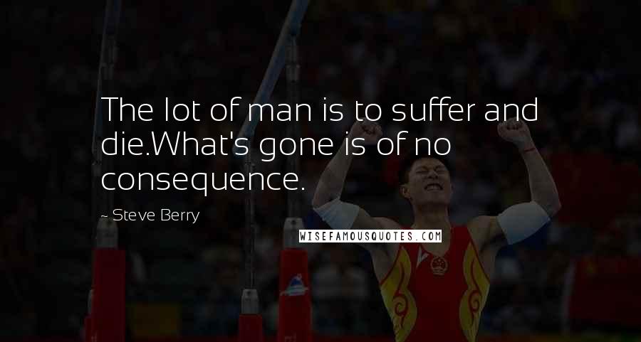 Steve Berry quotes: The lot of man is to suffer and die.What's gone is of no consequence.