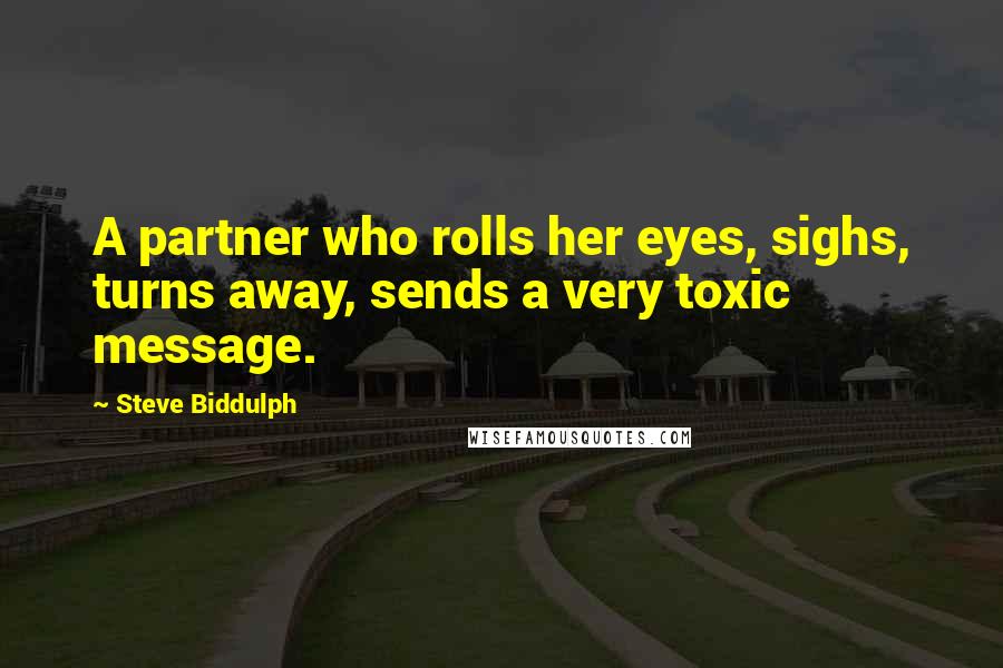 Steve Biddulph quotes: A partner who rolls her eyes, sighs, turns away, sends a very toxic message.