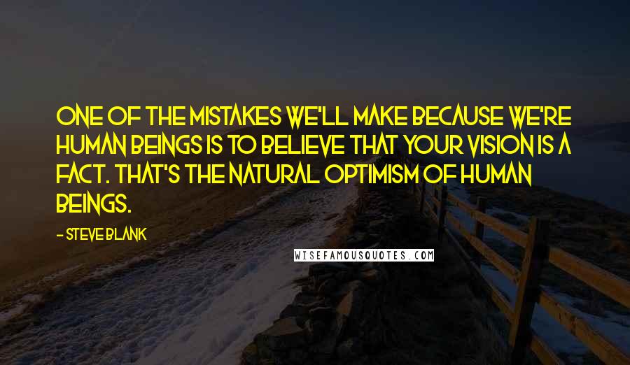 Steve Blank quotes: One of the mistakes we'll make because we're human beings is to believe that your vision is a fact. That's the natural optimism of human beings. Steve Blank quotes: One of the mistakes we'll make because we're human beings is to believe that your vision is a fact. That's the natural optimism of human beings.