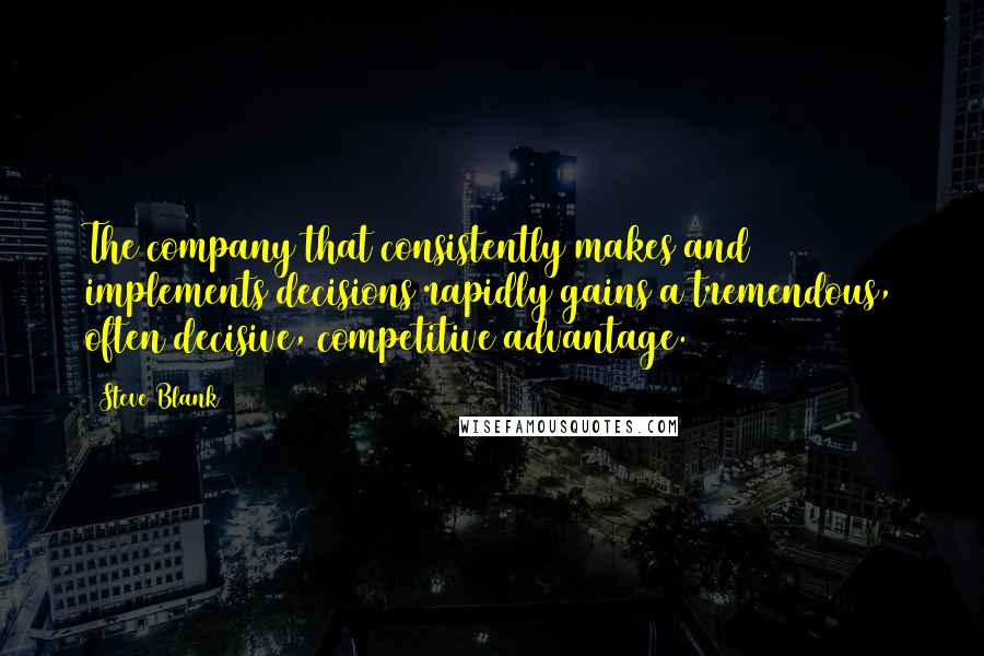 Steve Blank quotes: The company that consistently makes and implements decisions rapidly gains a tremendous, often decisive, competitive advantage. Steve Blank quotes: The company that consistently makes and implements decisions rapidly gains a tremendous, often decisive, competitive advantage.