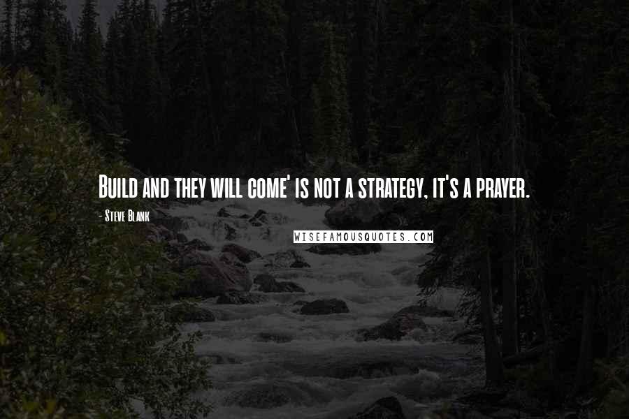 Steve Blank quotes: Build and they will come' is not a strategy, it's a prayer.