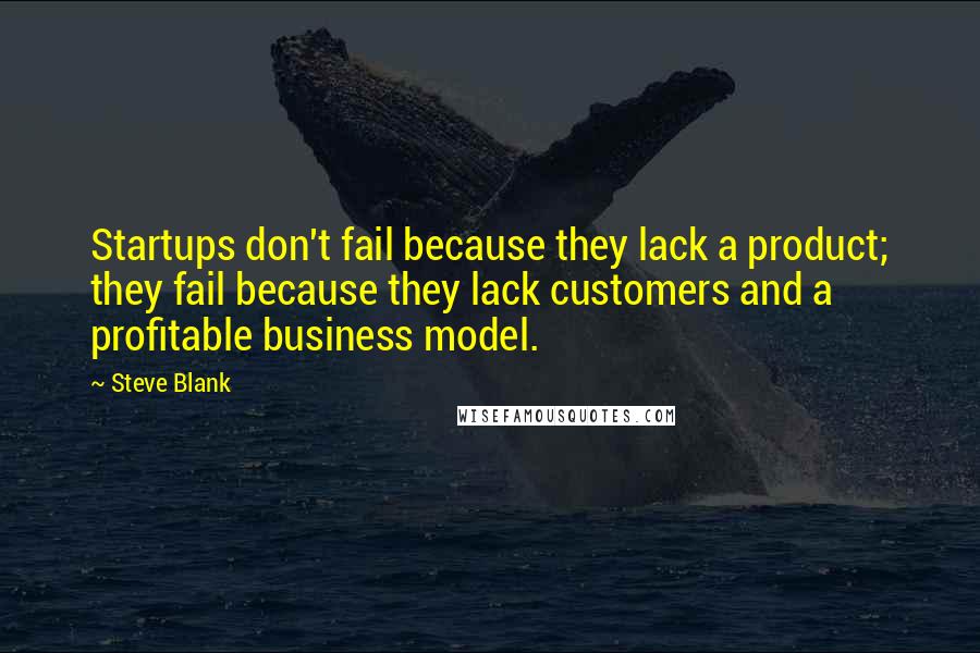 Steve Blank quotes: Startups don't fail because they lack a product; they fail because they lack customers and a profitable business model.
