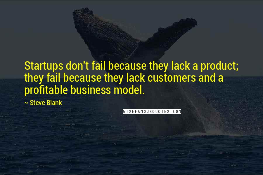 Steve Blank quotes: Startups don't fail because they lack a product; they fail because they lack customers and a profitable business model. Steve Blank quotes: Startups don't fail because they lack a product; they fail because they lack customers and a profitable business model.