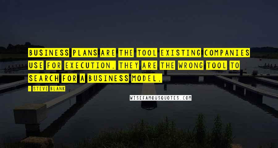 Steve Blank quotes: Business plans are the tool existing companies use for execution. They are the wrong tool to search for a business model. Steve Blank quotes: Business plans are the tool existing companies use for execution. They are the wrong tool to search for a business model.