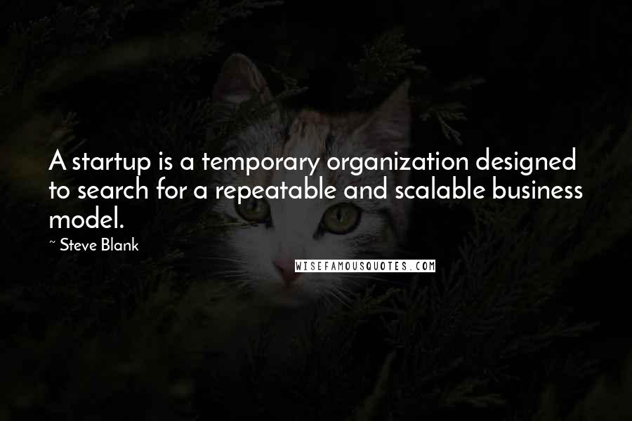 Steve Blank quotes: A startup is a temporary organization designed to search for a repeatable and scalable business model. Steve Blank quotes: A startup is a temporary organization designed to search for a repeatable and scalable business model.