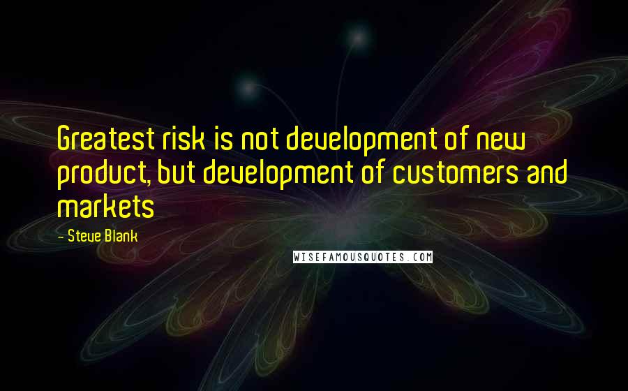 Steve Blank quotes: Greatest risk is not development of new product, but development of customers and markets