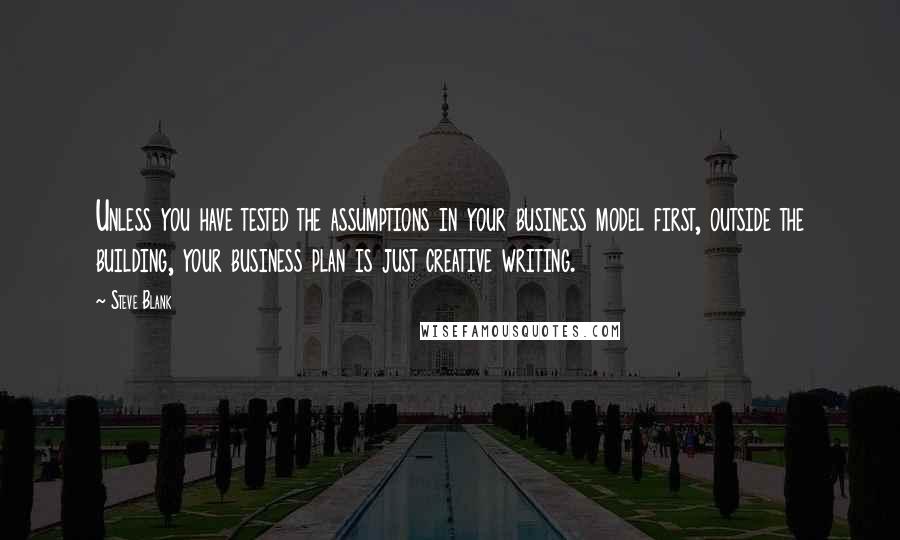 Steve Blank quotes: Unless you have tested the assumptions in your business model first, outside the building, your business plan is just creative writing.