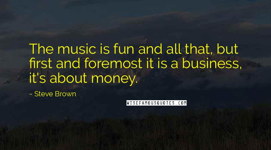 Steve Brown quotes: The music is fun and all that, but first and foremost it is a business, it's about money.