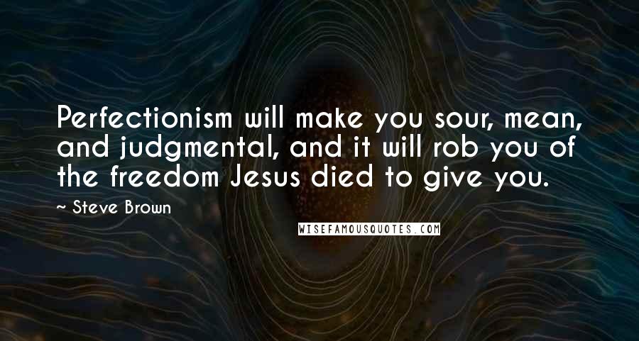 Steve Brown quotes: Perfectionism will make you sour, mean, and judgmental, and it will rob you of the freedom Jesus died to give you.