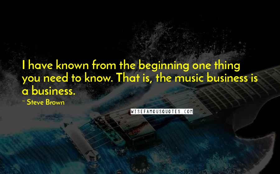 Steve Brown quotes: I have known from the beginning one thing you need to know. That is, the music business is a business. Steve Brown quotes: I have known from the beginning one thing you need to know. That is, the music business is a business.