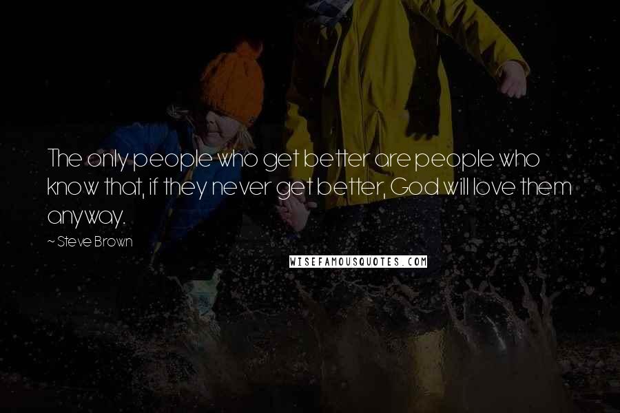 Steve Brown quotes: The only people who get better are people who know that, if they never get better, God will love them anyway. Steve Brown quotes: The only people who get better are people who know that, if they never get better, God will love them anyway.