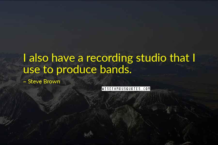 Steve Brown quotes: I also have a recording studio that I use to produce bands.