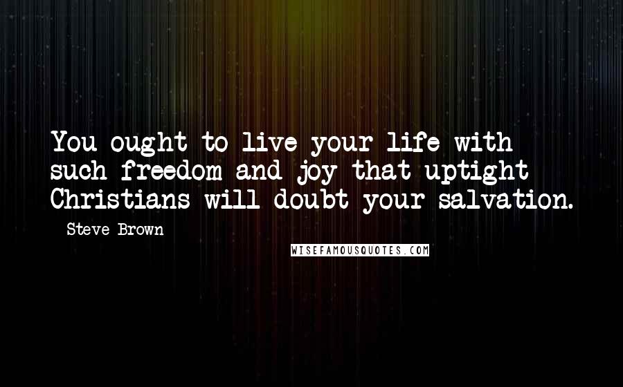 Steve Brown quotes: You ought to live your life with such freedom and joy that uptight Christians will doubt your salvation.