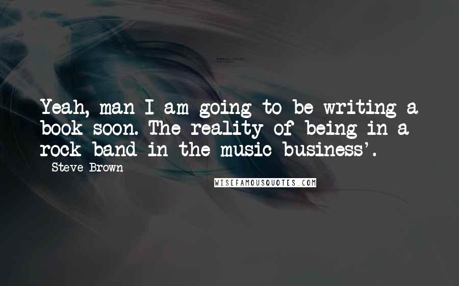 Steve Brown quotes: Yeah, man I am going to be writing a book soon. The reality of being in a rock band in the music business'.