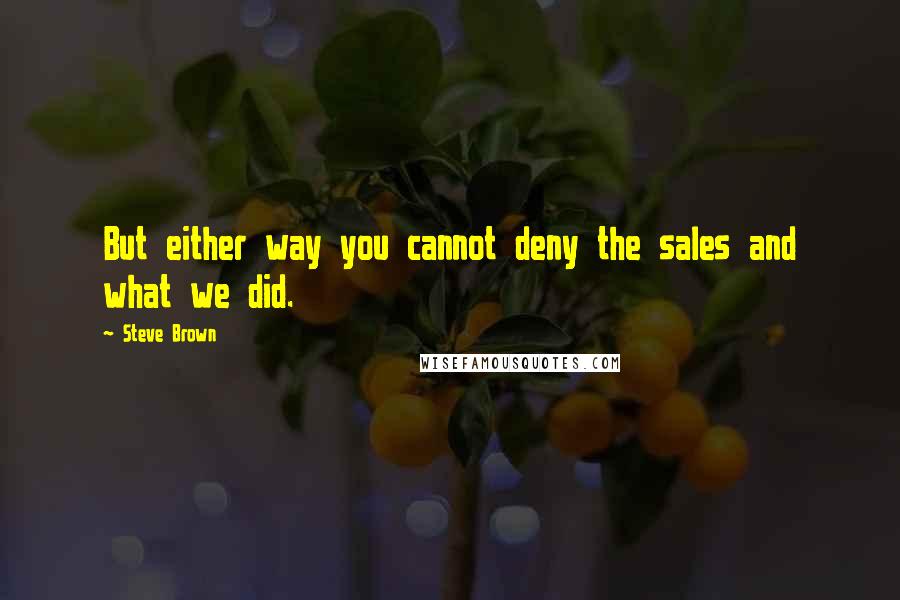 Steve Brown quotes: But either way you cannot deny the sales and what we did.
