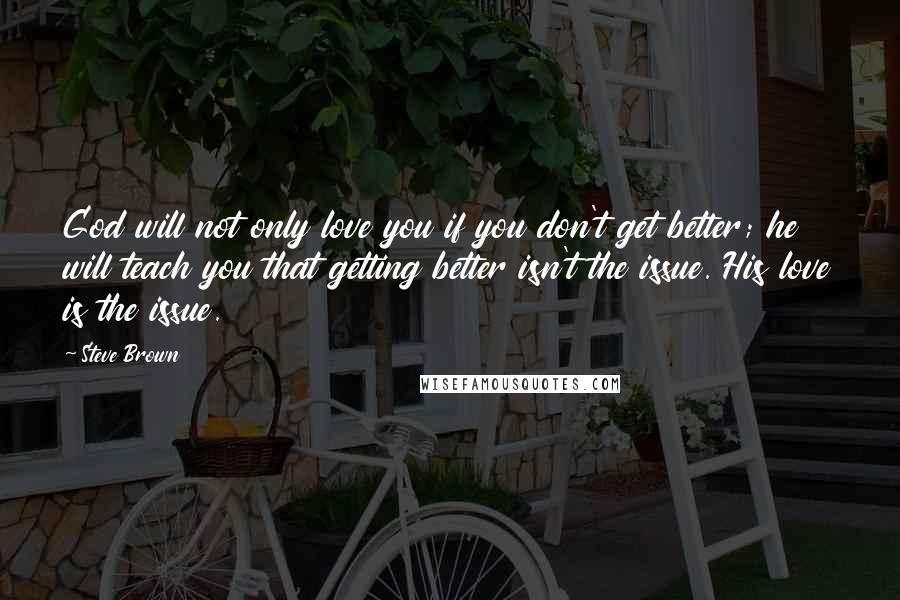 Steve Brown quotes: God will not only love you if you don't get better; he will teach you that getting better isn't the issue. His love is the issue. Steve Brown quotes: God will not only love you if you don't get better; he will teach you that getting better isn't the issue. His love is the issue.