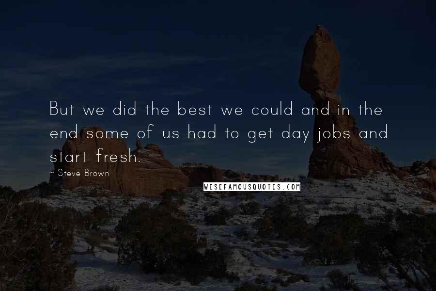 Steve Brown quotes: But we did the best we could and in the end some of us had to get day jobs and start fresh.
