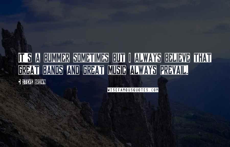 Steve Brown quotes: It's a bummer sometimes but I always believe that great bands and great music always prevail.