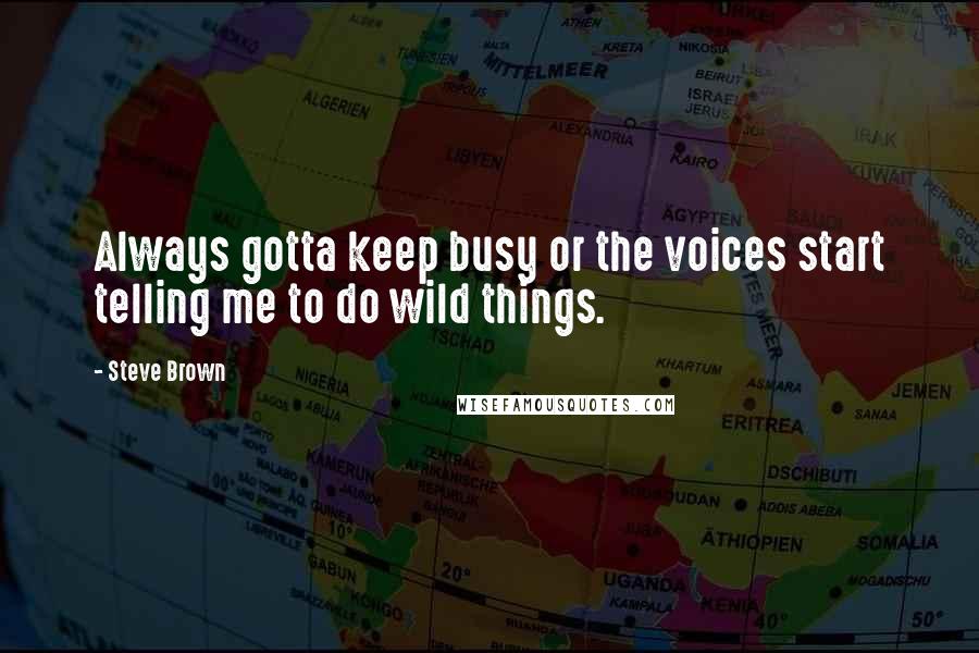 Steve Brown quotes: Always gotta keep busy or the voices start telling me to do wild things.