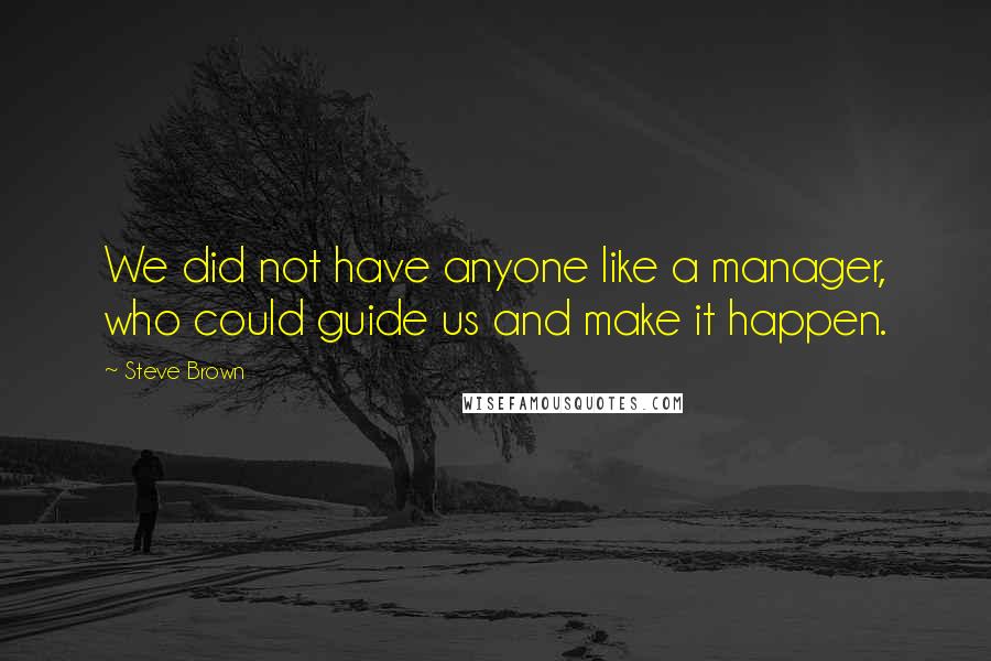 Steve Brown quotes: We did not have anyone like a manager, who could guide us and make it happen.