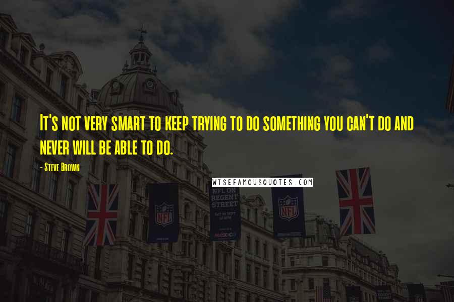 Steve Brown quotes: It's not very smart to keep trying to do something you can't do and never will be able to do.