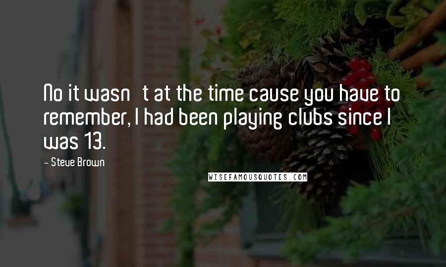 Steve Brown quotes: No it wasn't at the time cause you have to remember, I had been playing clubs since I was 13.