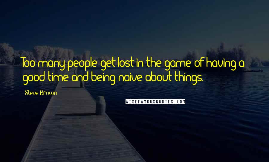 Steve Brown quotes: Too many people get lost in the game of having a good time and being naive about things.