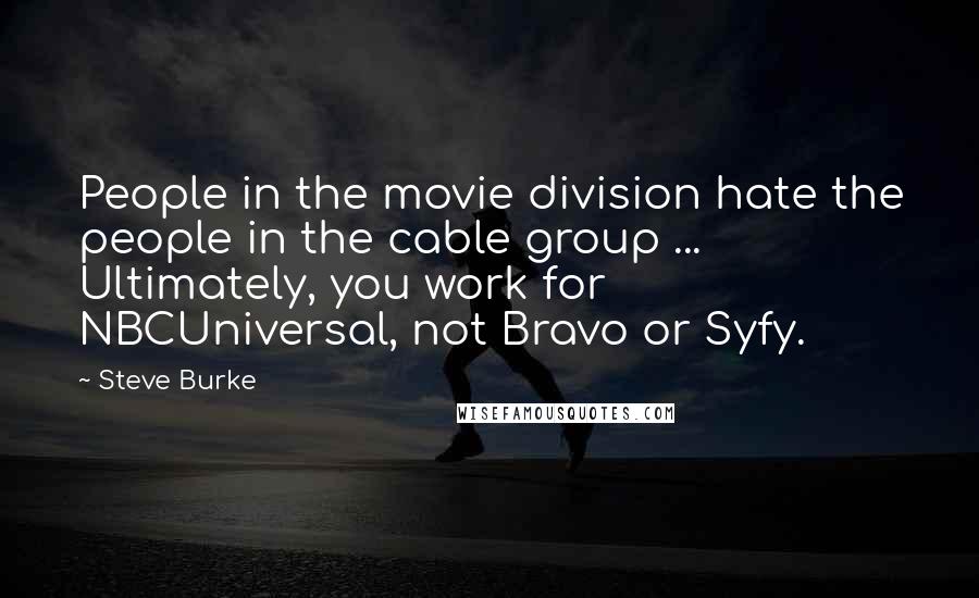 Steve Burke quotes: People in the movie division hate the people in the cable group ... Ultimately, you work for NBCUniversal, not Bravo or Syfy. Steve Burke quotes: People in the movie division hate the people in the cable group ... Ultimately, you work for NBCUniversal, not Bravo or Syfy.