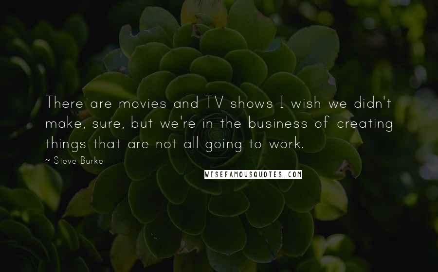 Steve Burke quotes: There are movies and TV shows I wish we didn't make, sure, but we're in the business of creating things that are not all going to work. Steve Burke quotes: There are movies and TV shows I wish we didn't make, sure, but we're in the business of creating things that are not all going to work.