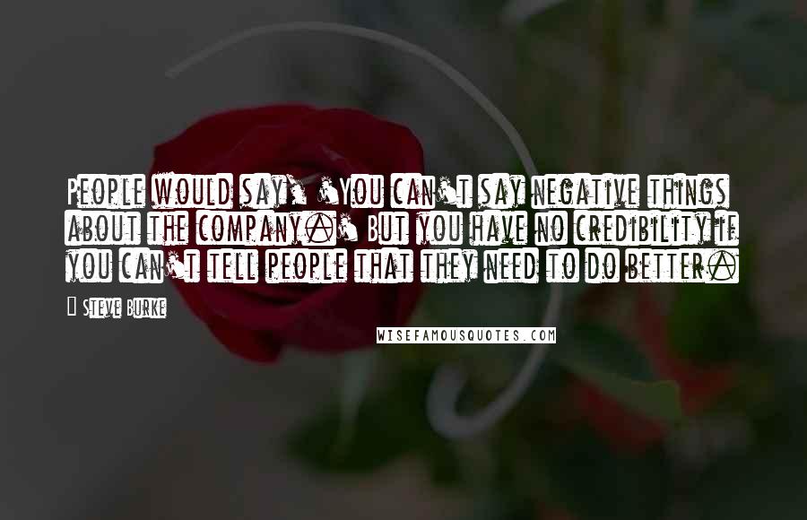 Steve Burke quotes: People would say, 'You can't say negative things about the company.' But you have no credibility if you can't tell people that they need to do better.