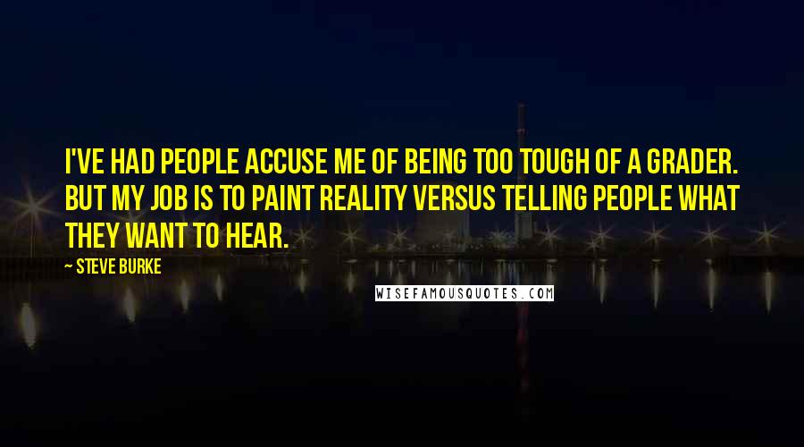 Steve Burke quotes: I've had people accuse me of being too tough of a grader. But my job is to paint reality versus telling people what they want to hear.