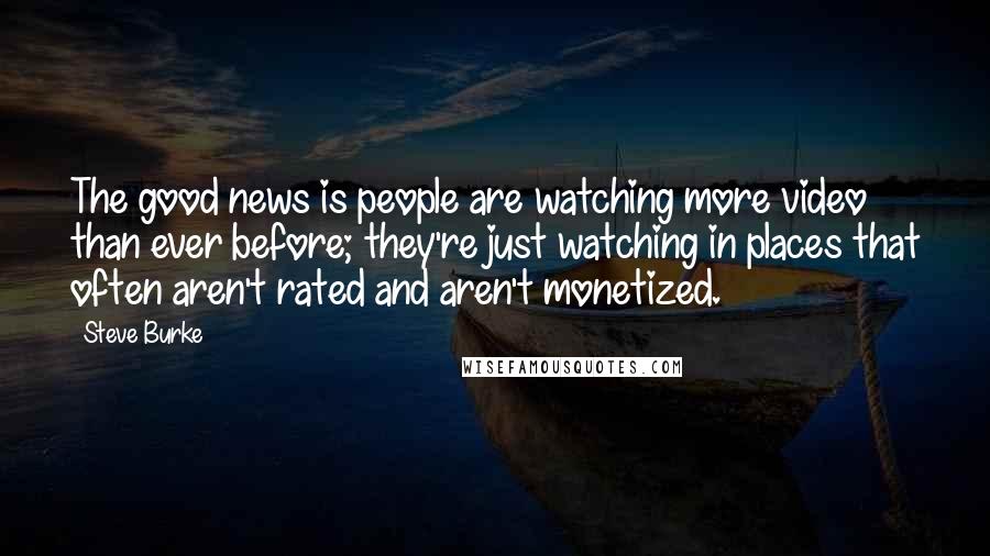 Steve Burke quotes: The good news is people are watching more video than ever before; they're just watching in places that often aren't rated and aren't monetized. Steve Burke quotes: The good news is people are watching more video than ever before; they're just watching in places that often aren't rated and aren't monetized.