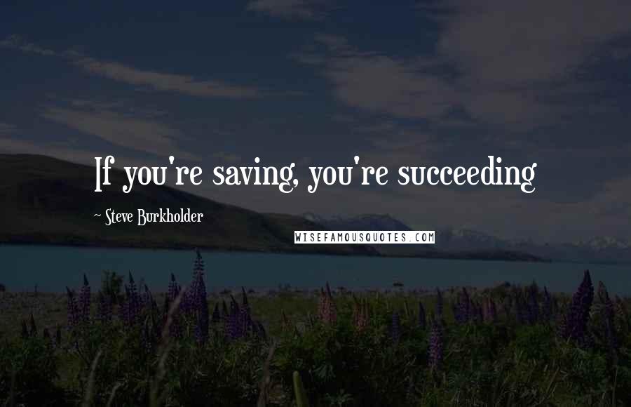 Steve Burkholder quotes: If you're saving, you're succeeding